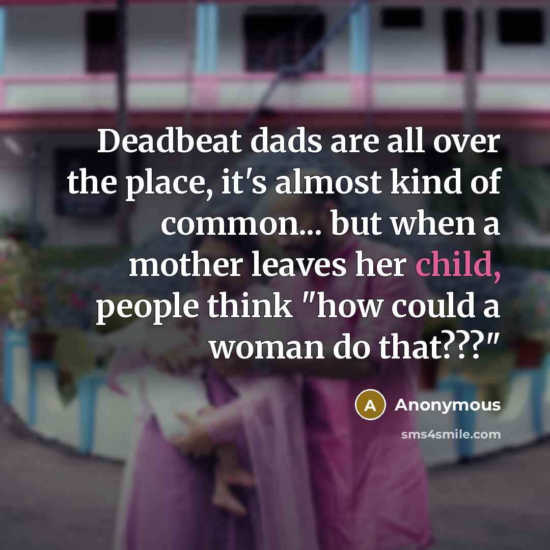 “Deadbeat dads are all over the place, it's almost kind of common... but when a mother leaves her child, people think "how could a woman do that???"” quote by Anonymous