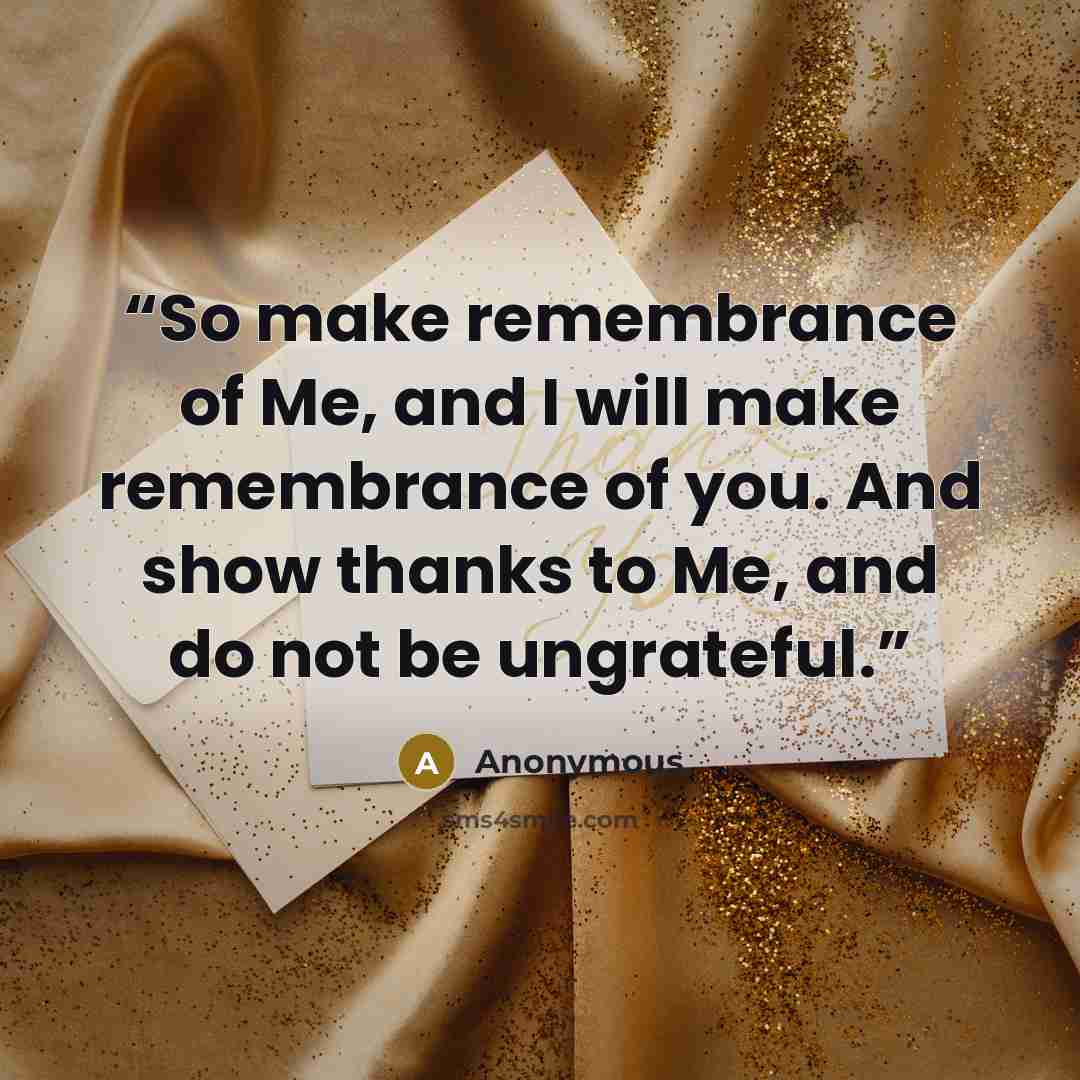 “So make remembrance of Me, and I will make remembrance of you. And show thanks to Me, and do not be ungrateful.” quote by Anonymous