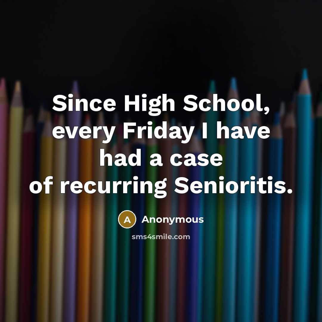 “Since High School, every Friday I have had a case of recurring Senioritis.” quote by Anonymous