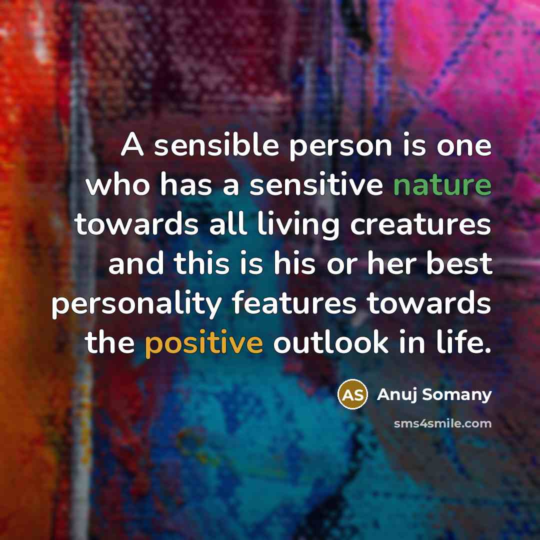 “A sensible person is one who has a sensitive nature towards all living creatures and this is his or her best personality features towards the positive outlook in life.” quote by Anuj Somany