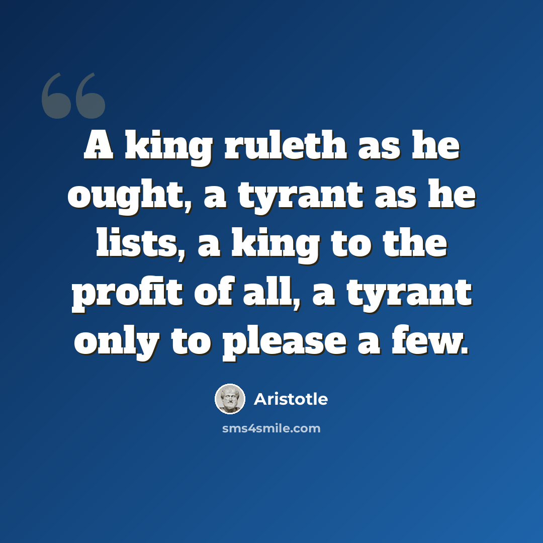 “A king ruleth as he ought, a tyrant as he lists, a king to the profit of all, a tyrant only to please a few.” quote by Aristotle