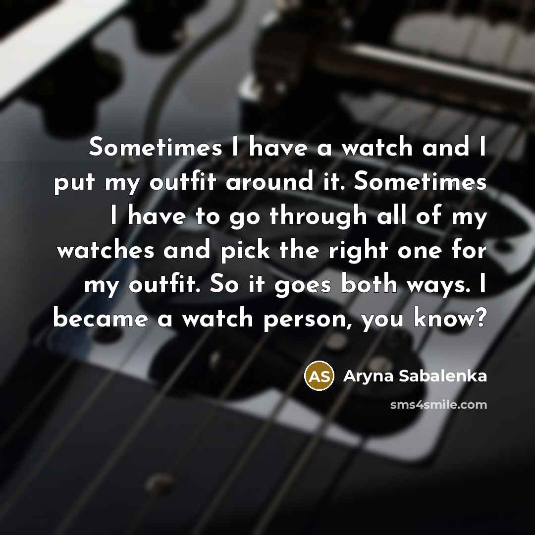 “Sometimes I have a watch and I put my outfit around it. Sometimes I have to go through all of my watches and pick the right one for my outfit. So it goes both ways. I became a watch person, you know?” quote by Aryna Sabalenka