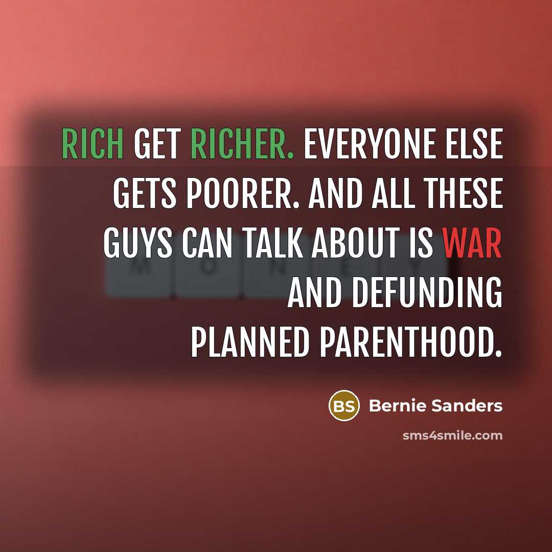 “Rich get richer. Everyone else gets poorer. And all these guys can talk about is war and defunding Planned Parenthood.” quote by Bernie Sanders