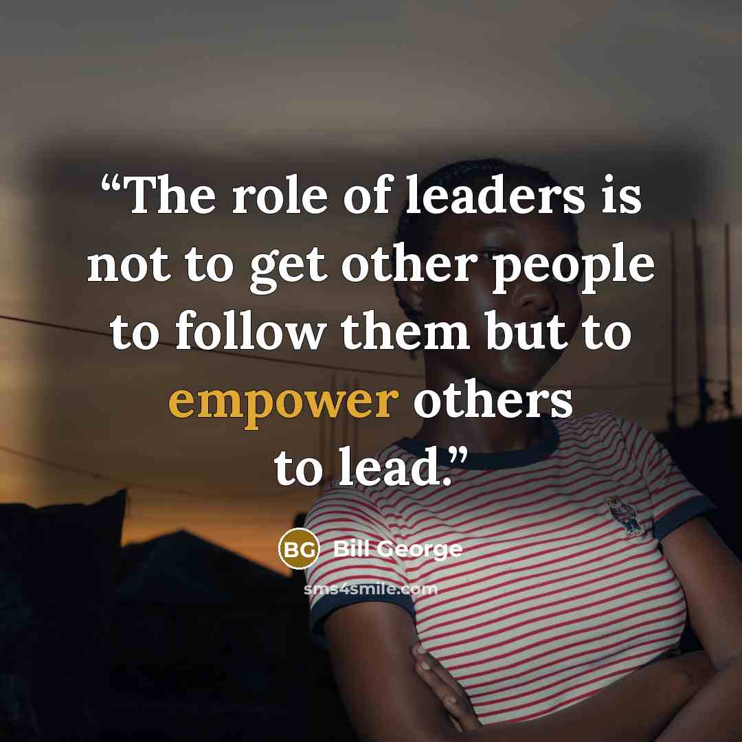 “The role of leaders is not to get other people to follow them but to empower others to lead.” quote by Bill George