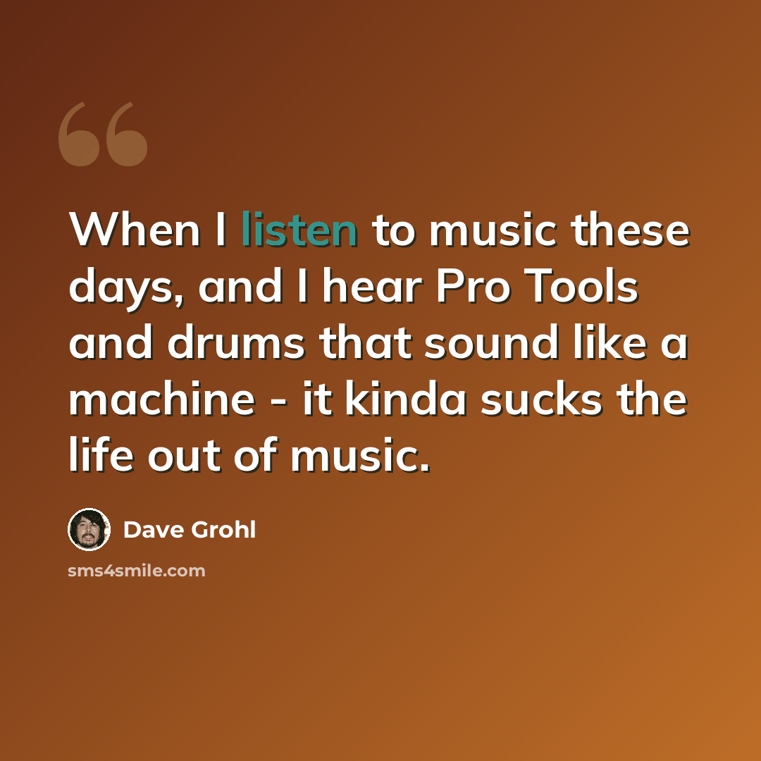 “When I listen to music these days, and I hear Pro Tools and drums that sound like a machine - it kinda sucks the life out of music.” quote by Dave Grohl