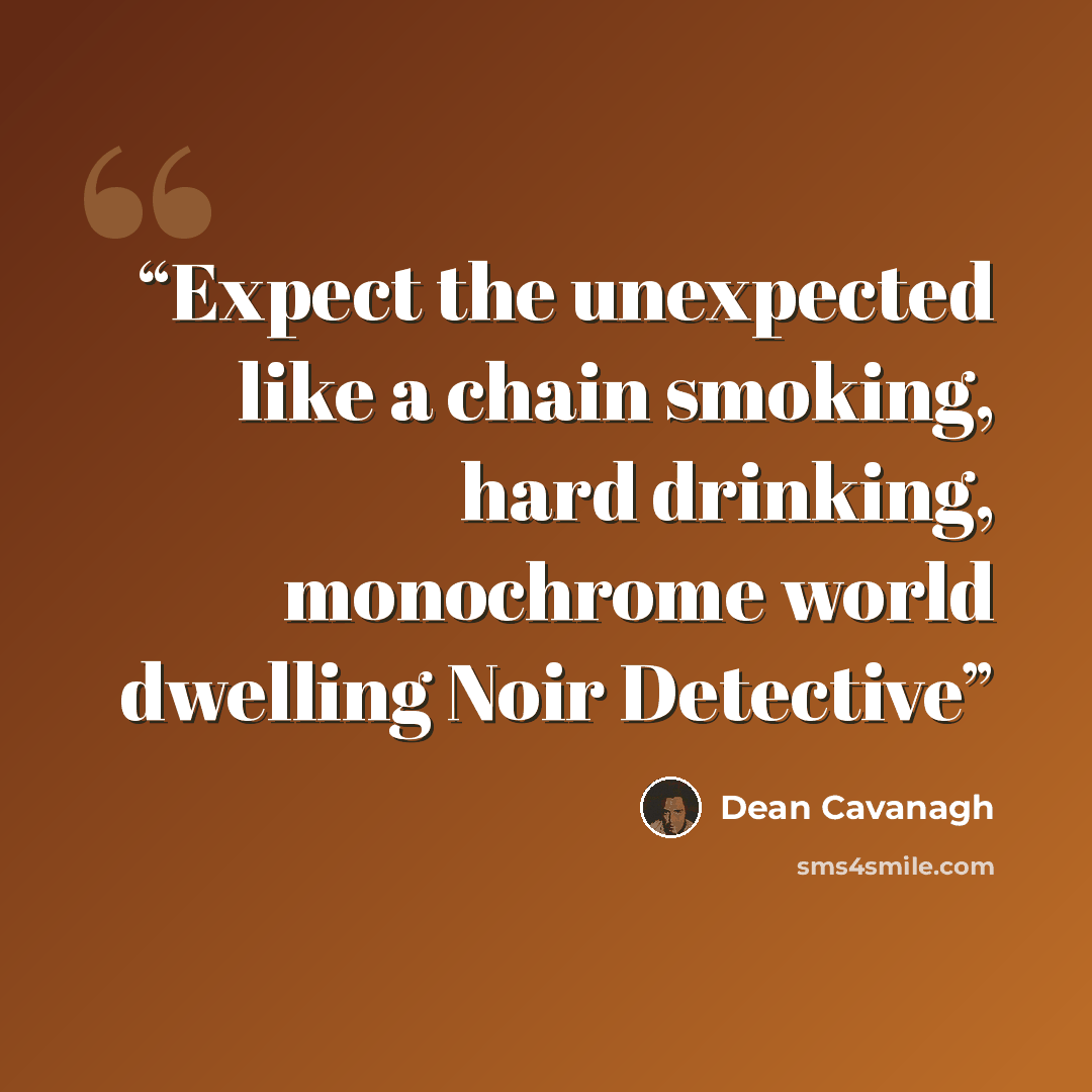 “Expect the unexpected like a chain smoking, hard drinking, monochrome world dwelling Noir Detective” quote by Dean Cavanagh