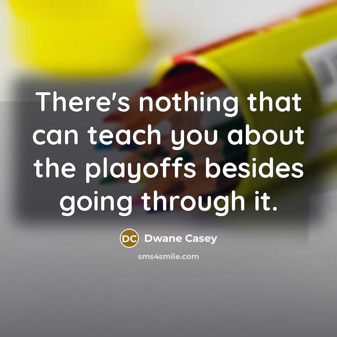 “There's nothing that can teach you about the playoffs besides going through it.” quote by Dwane Casey