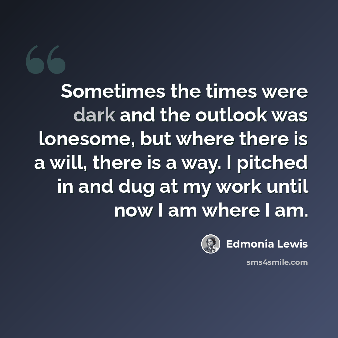 “Sometimes the times were dark and the outlook was lonesome, but where there is a will, there is a way. I pitched in and dug at my work until now I am where I am.” quote by Edmonia Lewis