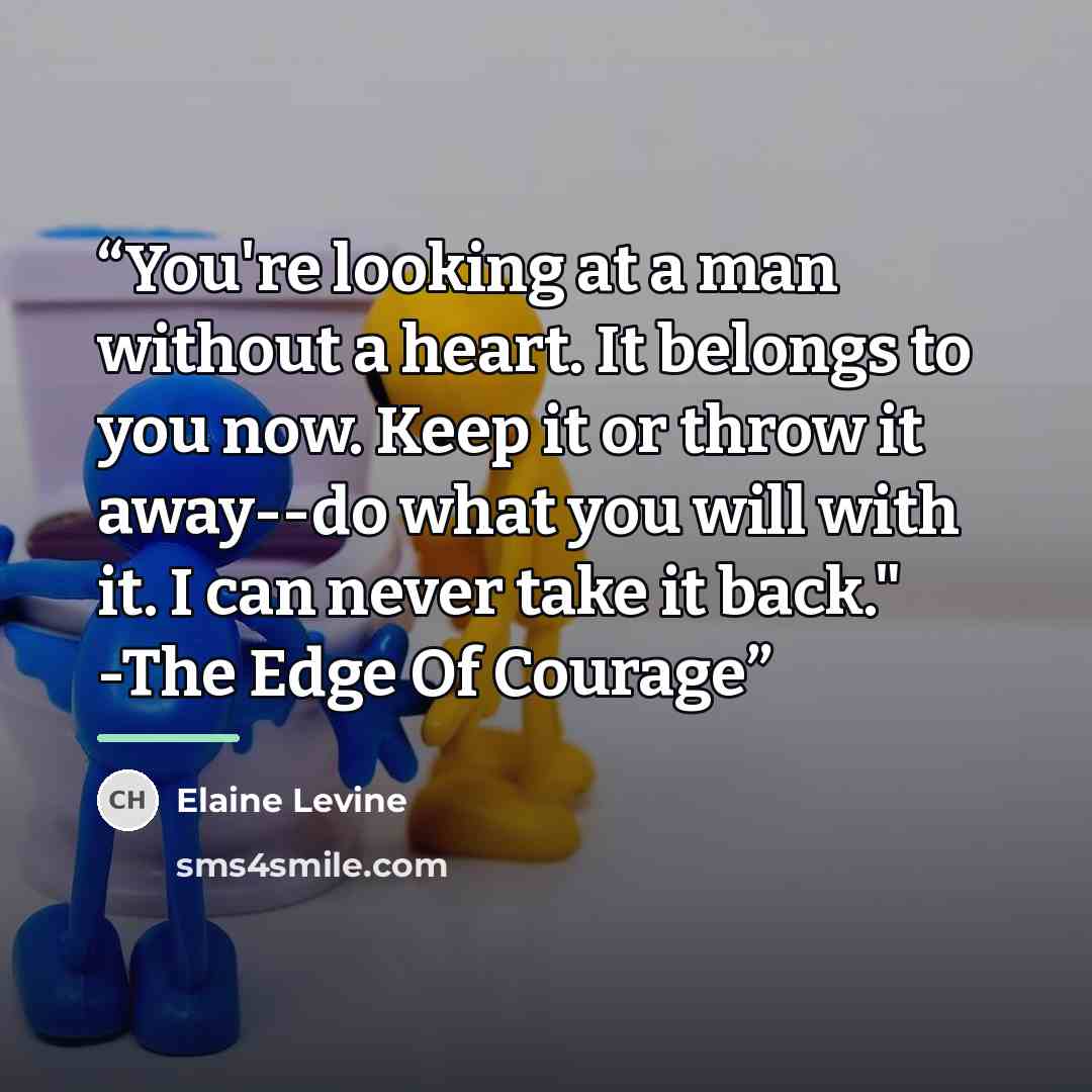“You're looking at a man without a heart. It belongs to you now. Keep it or throw it away--do what you will with it. I can never take it back." -The Edge Of Courage” quote by Elaine Levine
