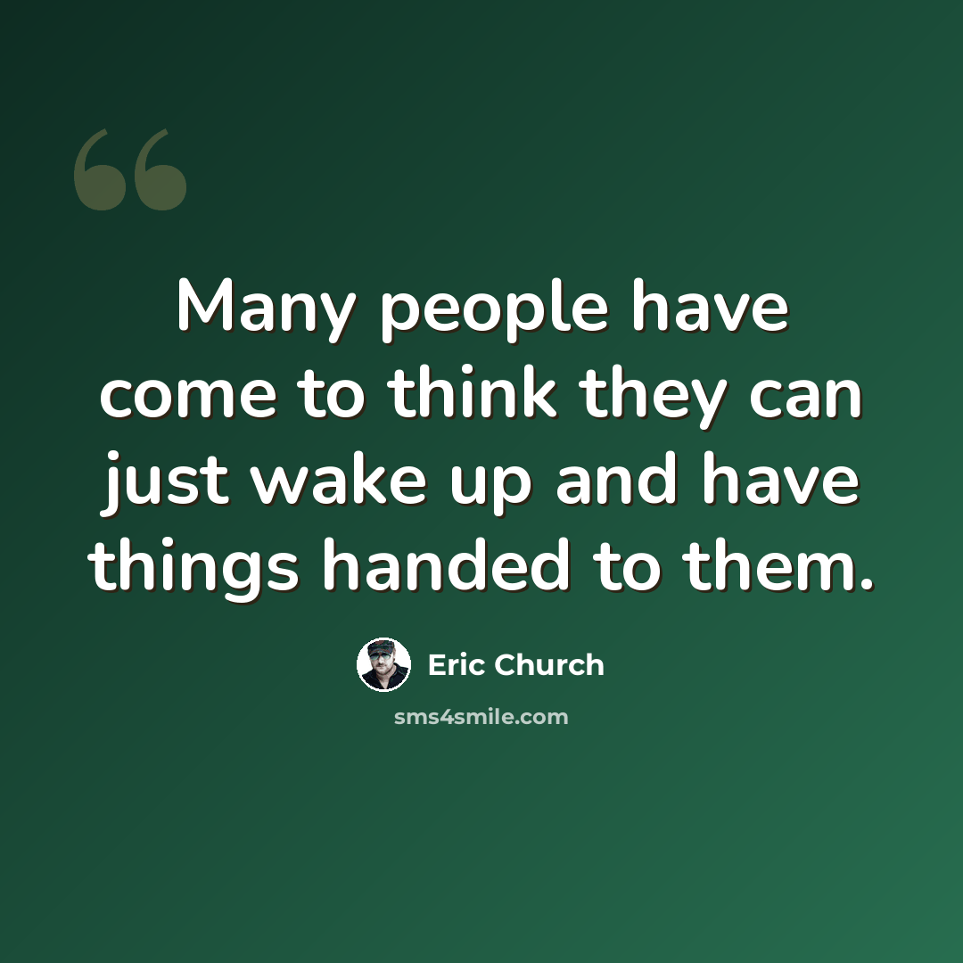 “Many people have come to think they can just wake up and have things handed to them.” quote by Eric Church