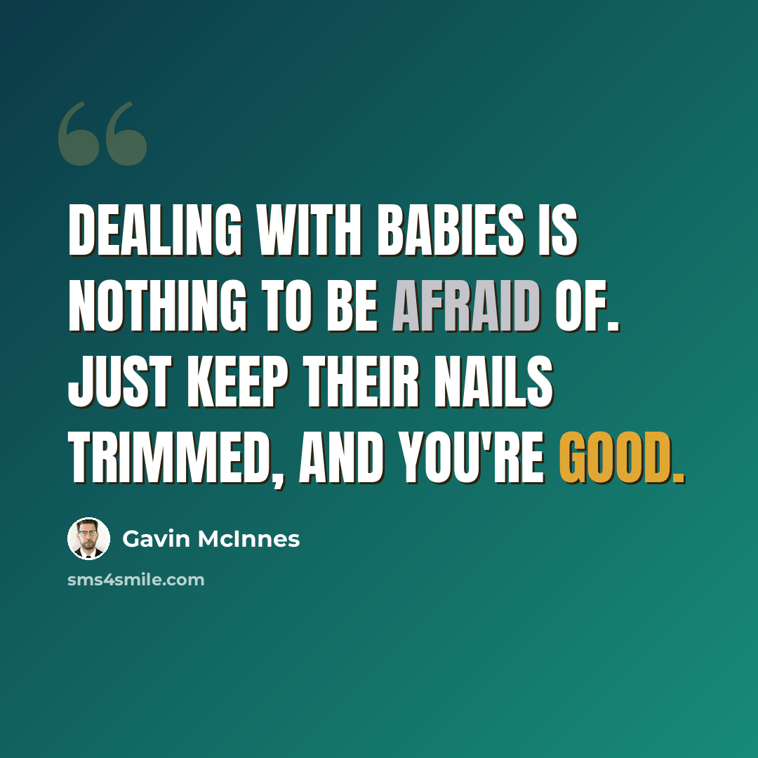 “Dealing with babies is nothing to be afraid of. Just keep their nails trimmed, and you're good.” quote by Gavin McInnes