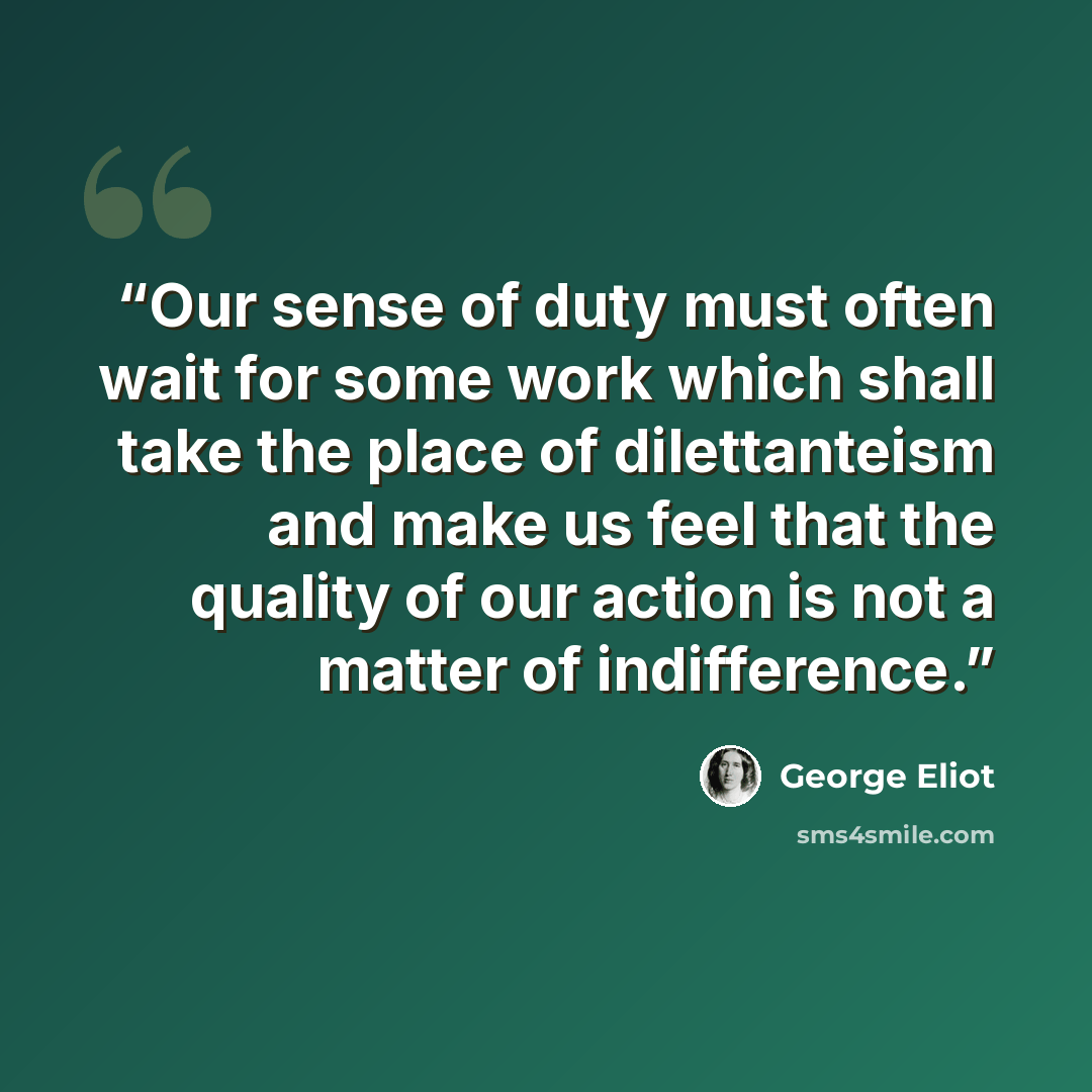 “Our sense of duty must often wait for some work which shall take the place of dilettanteism and make us feel that the quality of our action is not a matter of indifference.” quote by George Eliot