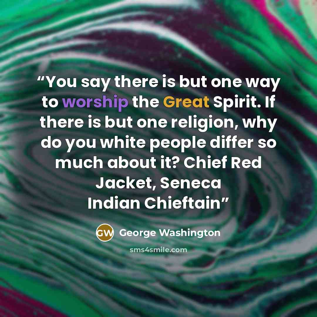 “You say there is but one way to worship the Great Spirit. If there is but one religion, why do you white people differ so much about it? Chief Red Jacket, Seneca Indian Chieftain” quote by George Washington