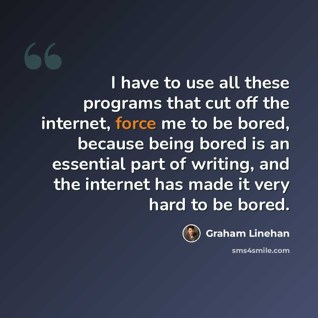 “I have to use all these programs that cut off the internet, force me to be bored, because being bored is an essential part of writing, and the internet has made it very hard to be bored.” quote by Graham Linehan