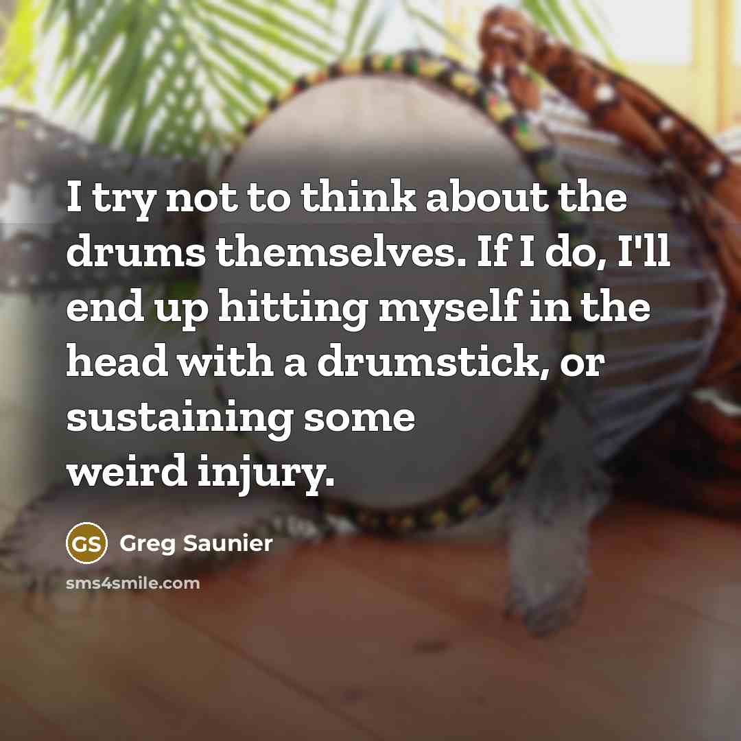 “I try not to think about the drums themselves. If I do, I'll end up hitting myself in the head with a drumstick, or sustaining some weird injury.” quote by Greg Saunier