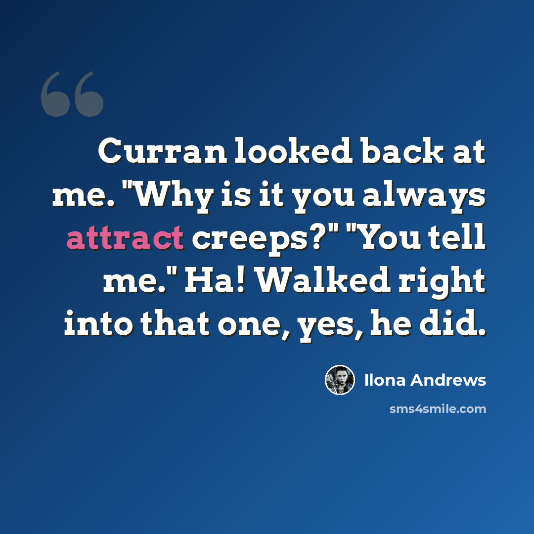 “Curran looked back at me. "Why is it you always attract creeps?" "You tell me." Ha! Walked right into that one, yes, he did.” quote by Ilona Andrews