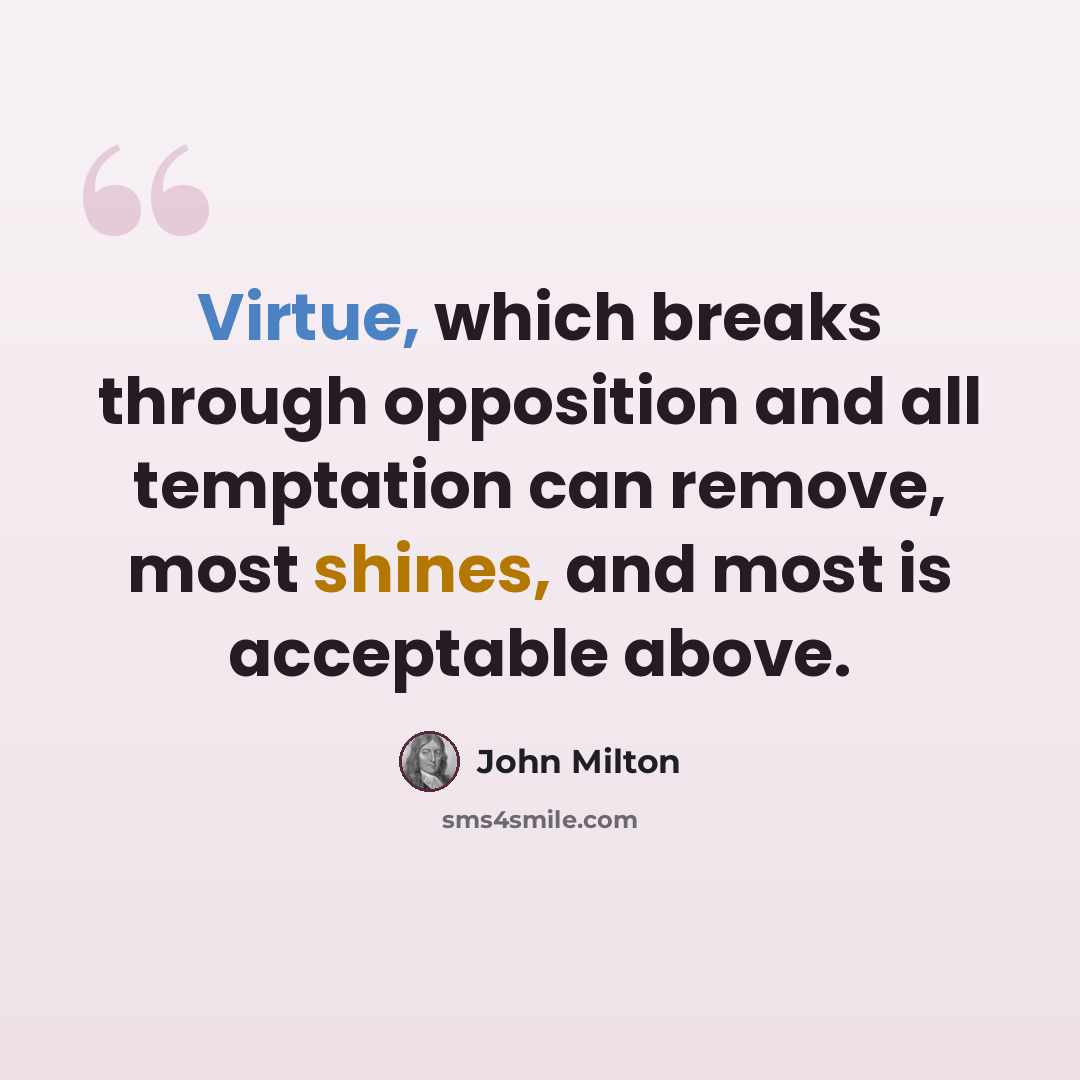 “Virtue, which breaks through opposition and all temptation can remove, most shines, and most is acceptable above.” quote by John Milton