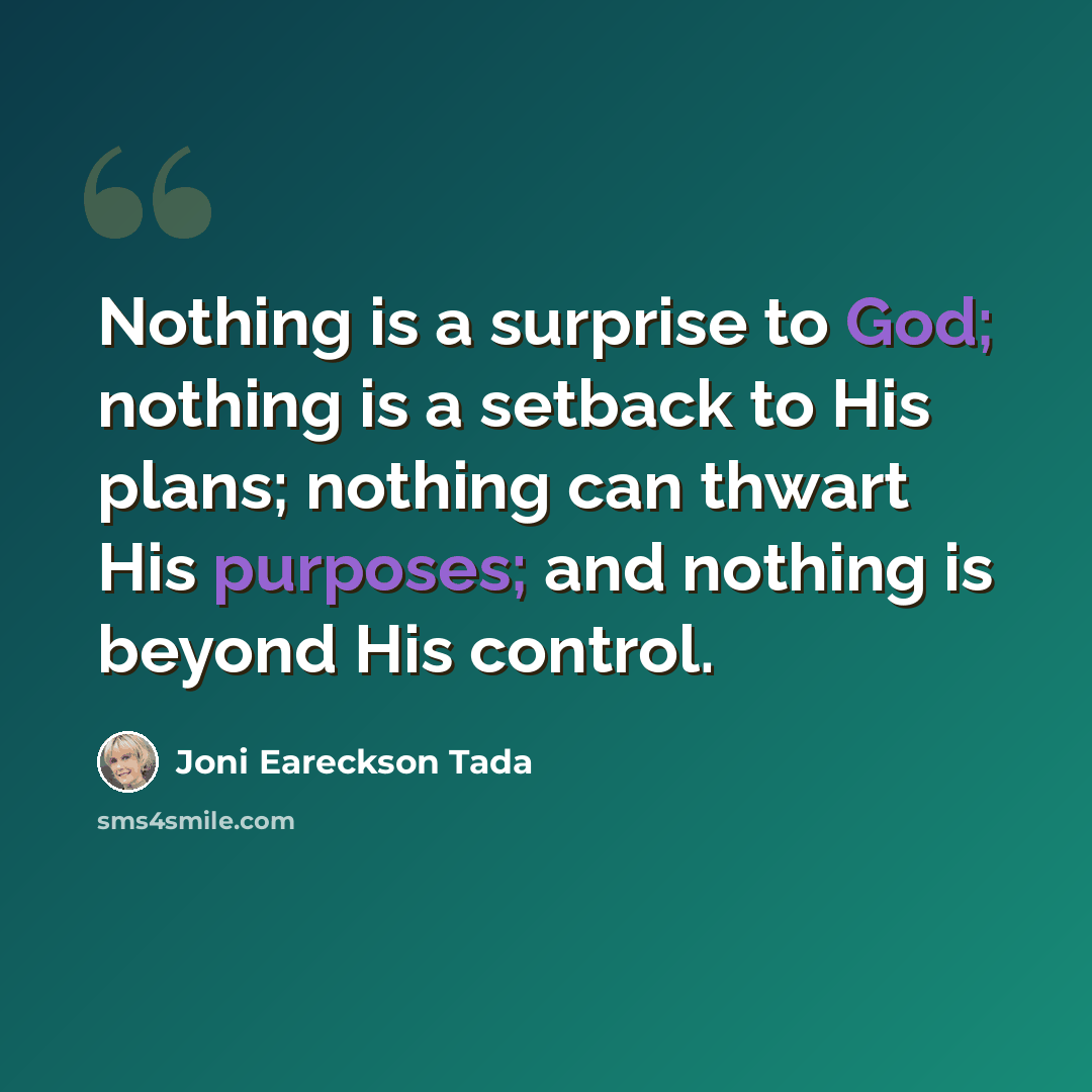 “Nothing is a surprise to God; nothing is a setback to His plans; nothing can thwart His purposes; and nothing is beyond His control.” quote by Joni Eareckson Tada