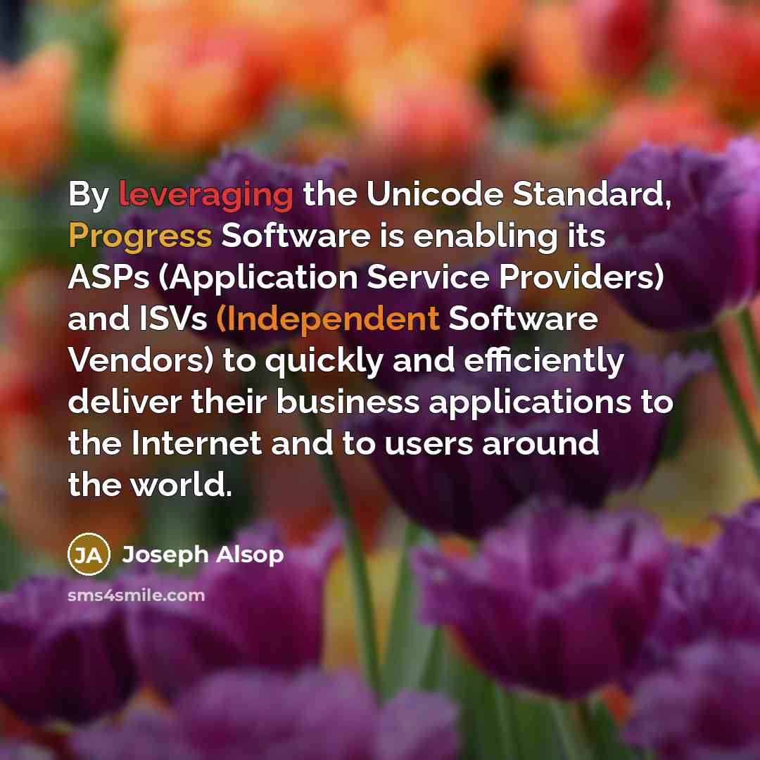 “By leveraging the Unicode Standard, Progress Software is enabling its ASPs (Application Service Providers) and ISVs (Independent Software Vendors) to quickly and efficiently deliver their business applications to the Internet and to users around the world.” quote by Joseph Alsop
