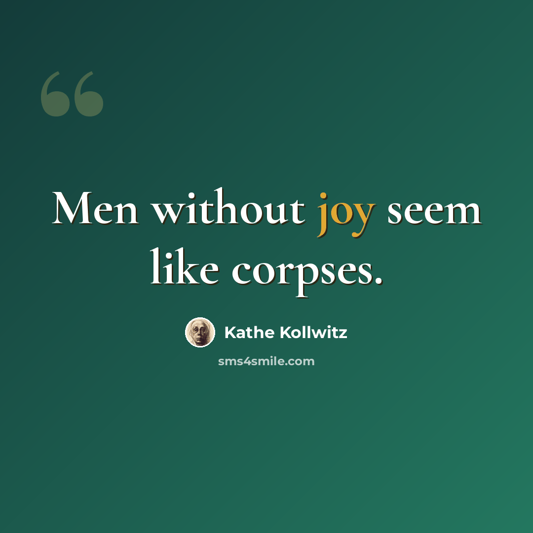 “Men without joy seem like corpses.” quote by Kathe Kollwitz