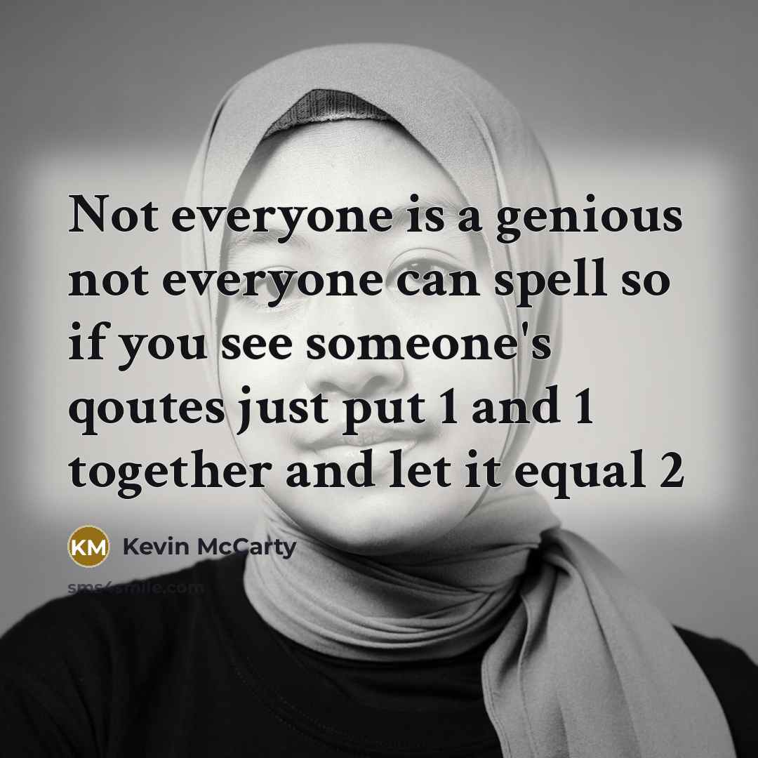 “Not everyone is a genious not everyone can spell so if you see someone's qoutes just put 1 and 1 together and let it equal 2” quote by Kevin Mccarty