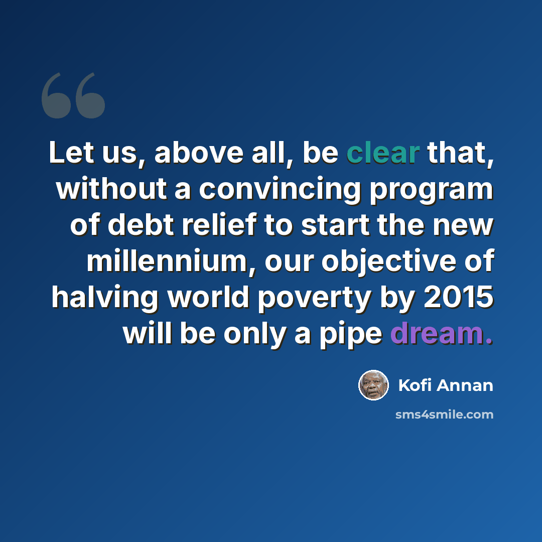 “Let us, above all, be clear that, without a convincing program of debt relief to start the new millennium, our objective of halving world poverty by 2015 will be only a pipe dream.” quote by Kofi Annan