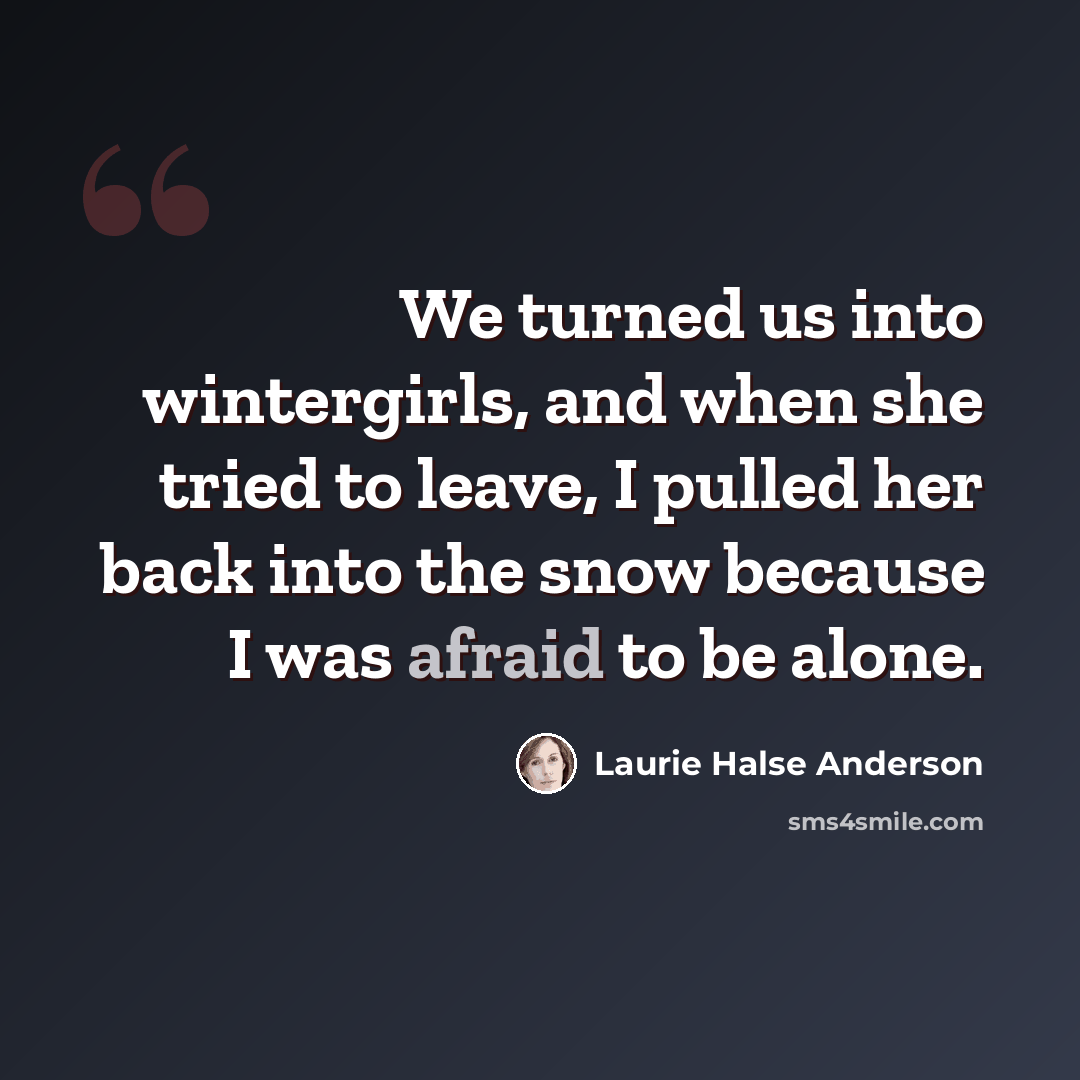 “We turned us into wintergirls, and when she tried to leave, I pulled her back into the snow because I was afraid to be alone.” quote by Laurie Halse Anderson
