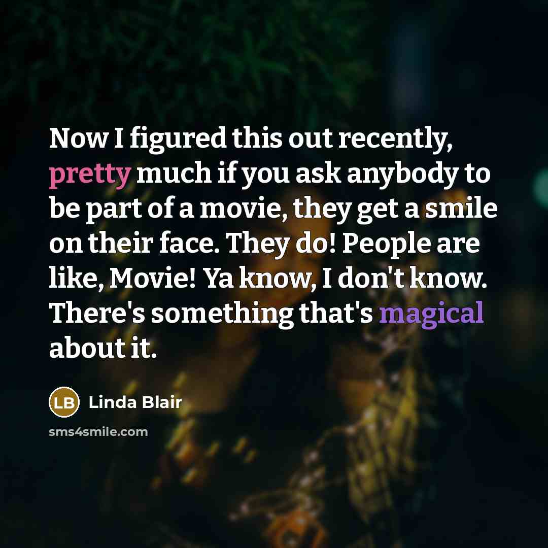“Now I figured this out recently, pretty much if you ask anybody to be part of a movie, they get a smile on their face. They do! People are like, Movie! Ya know, I don't know. There's something that's magical about it.” quote by Linda Blair