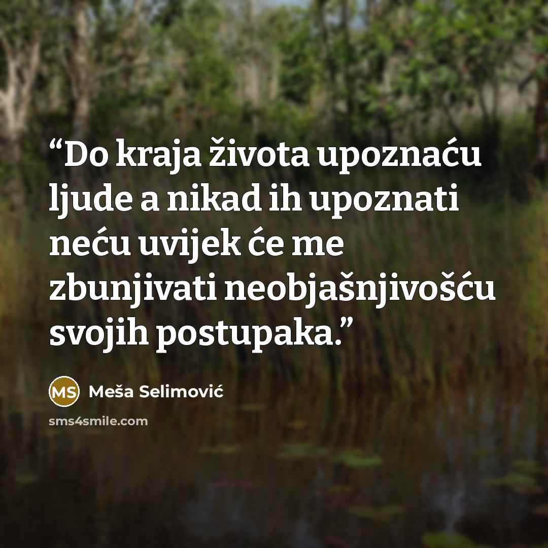 “Do kraja života upoznaću ljude a nikad ih upoznati neću uvijek će me zbunjivati neobjašnjivošću svojih postupaka.” quote by Meša Selimović