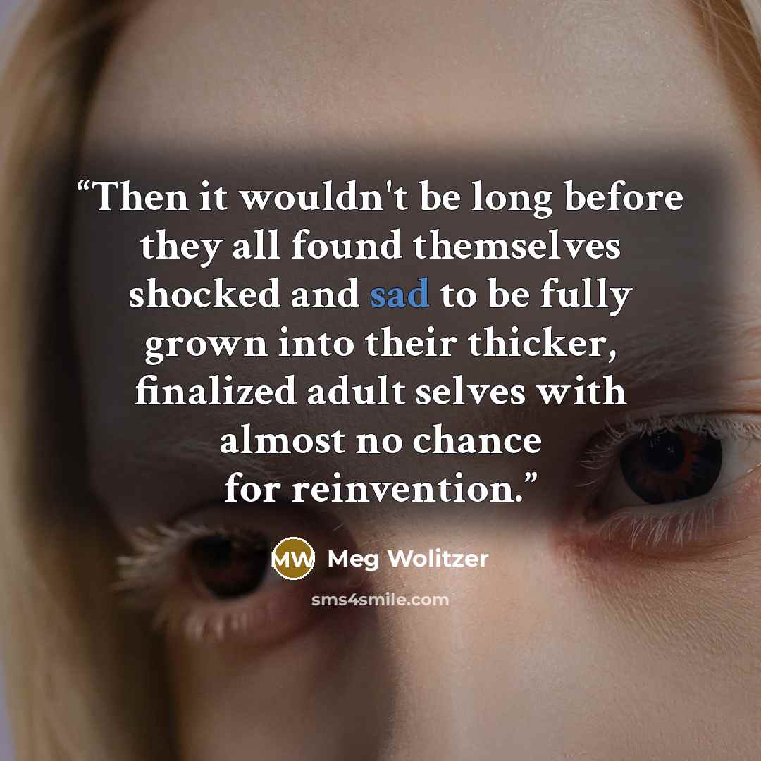 “Then it wouldn't be long before they all found themselves shocked and sad to be fully grown into their thicker, finalized adult selves with almost no chance for reinvention.” quote by Meg Wolitzer