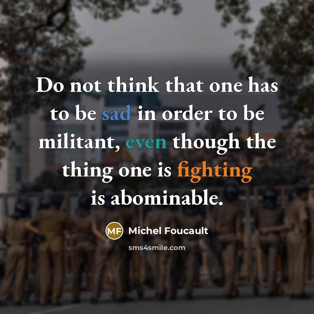 “Do not think that one has to be sad in order to be militant, even though the thing one is fighting is abominable.” quote by Michel Foucault