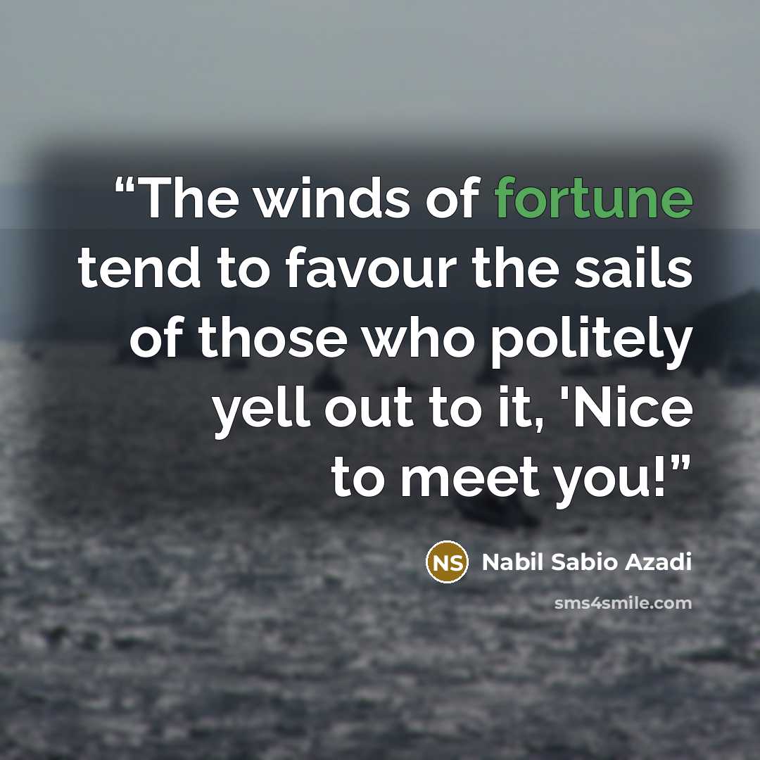 “The winds of fortune tend to favour the sails of those who politely yell out to it, 'Nice to meet you!” quote by Nabil Sabio Azadi