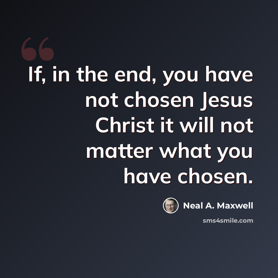 “If, in the end, you have not chosen Jesus Christ it will not matter what you have chosen.” quote by Neal A. Maxwell