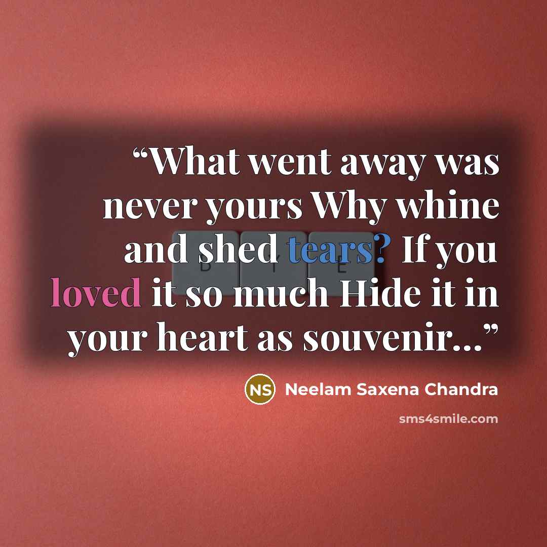 “What went away was never yours Why whine and shed tears? If you loved it so much Hide it in your heart as souvenir…” quote by Neelam Saxena Chandra