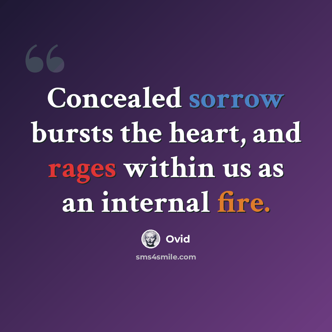 “Concealed sorrow bursts the heart, and rages within us as an internal fire.” quote by Ovid