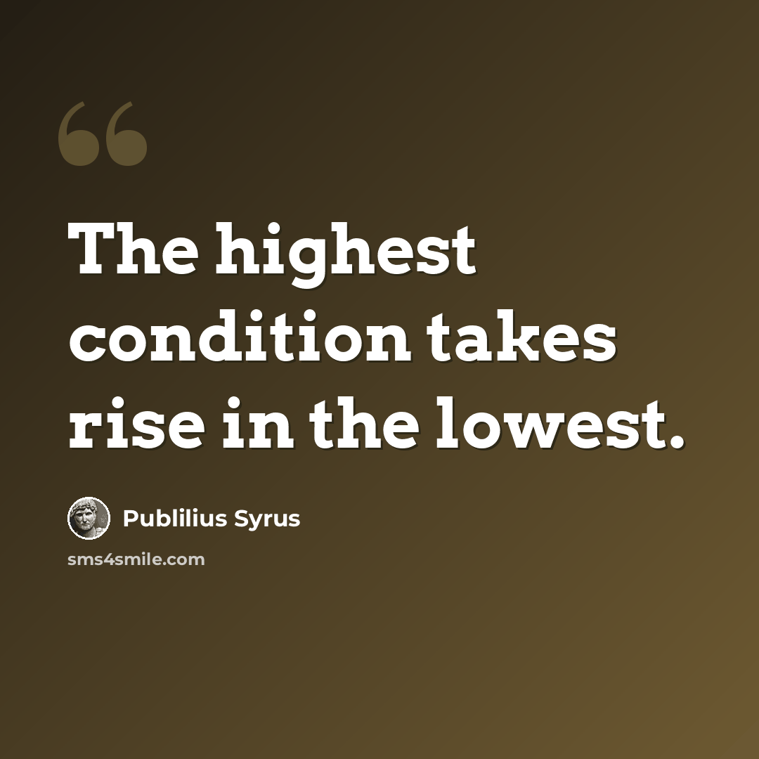 “The highest condition takes rise in the lowest.” quote by Publilius Syrus