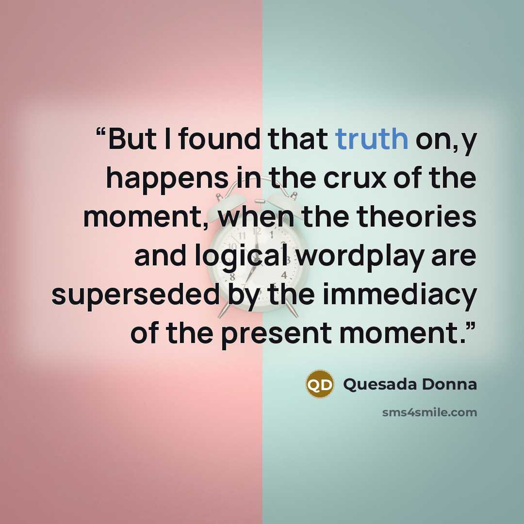 “But I found that truth on,y happens in the crux of the moment, when the theories and logical wordplay are superseded by the immediacy of the present moment.” quote by Quesada Donna