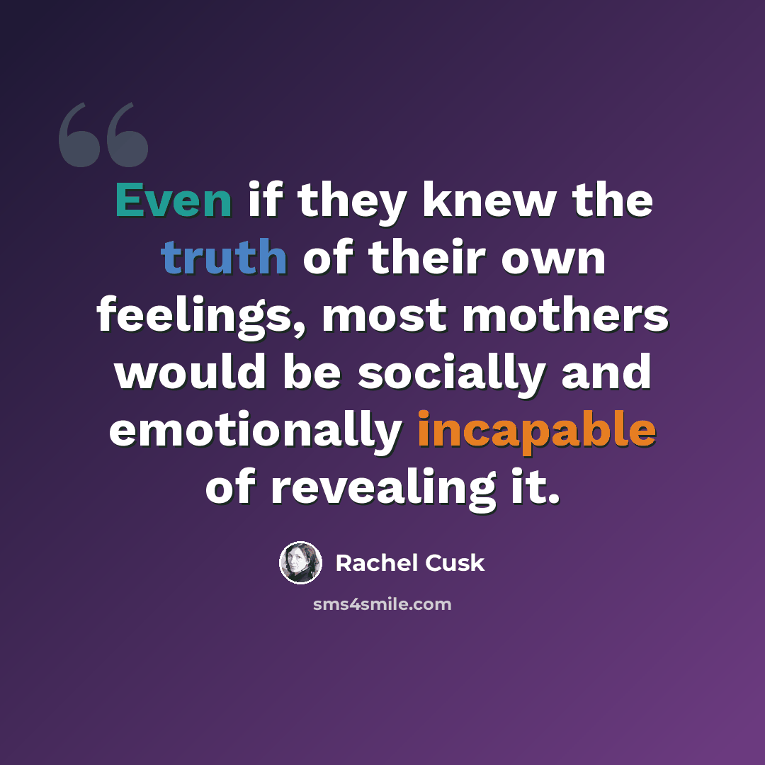 “Even if they knew the truth of their own feelings, most mothers would be socially and emotionally incapable of revealing it.” quote by Rachel Cusk
