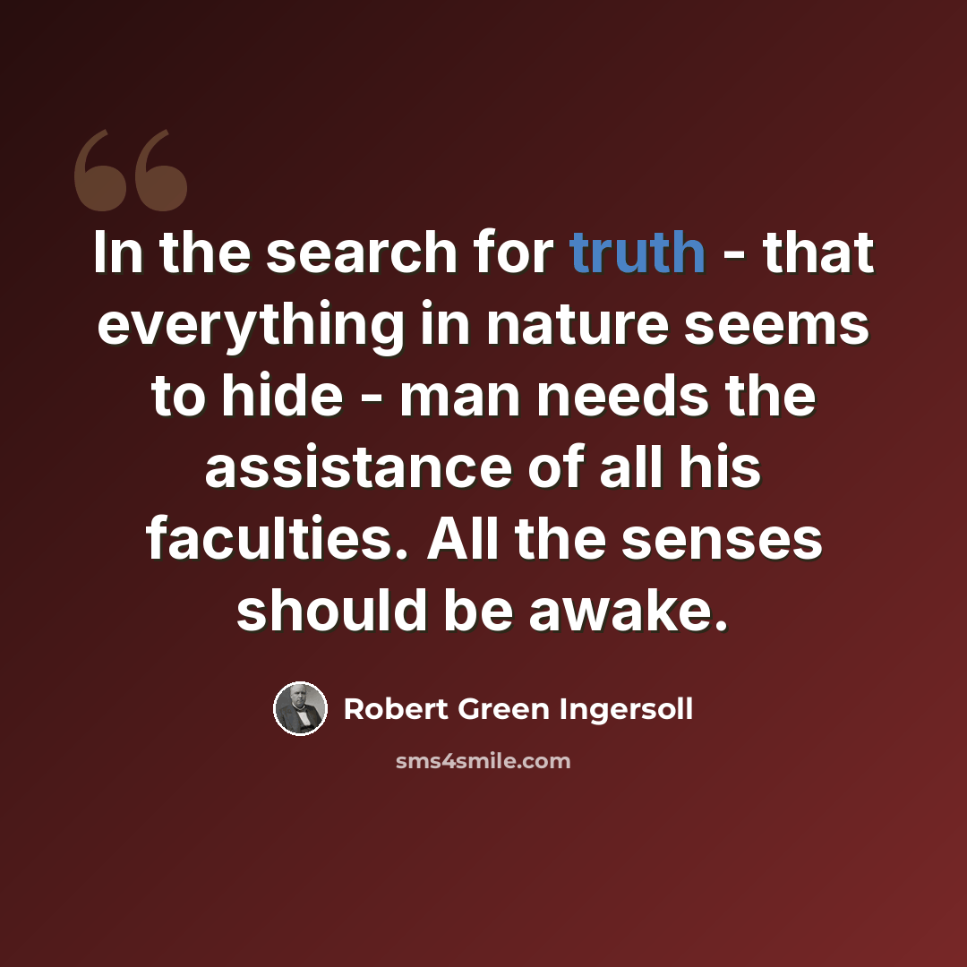 “In the search for truth - that everything in nature seems to hide - man needs the assistance of all his faculties. All the senses should be awake.” quote by Robert Green Ingersoll