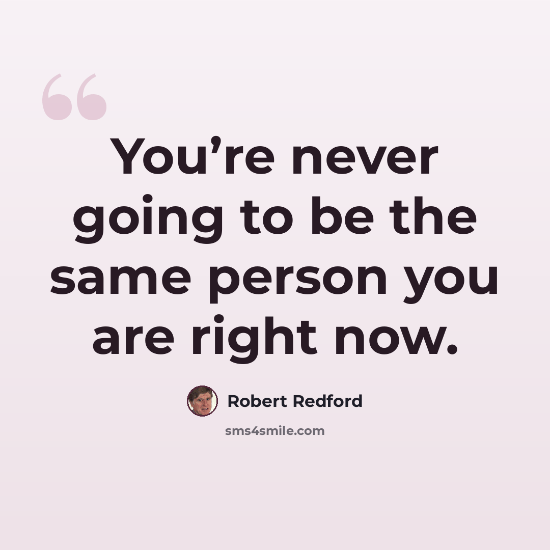 “You’re never going to be the same person you are right now.” quote by Robert Redford