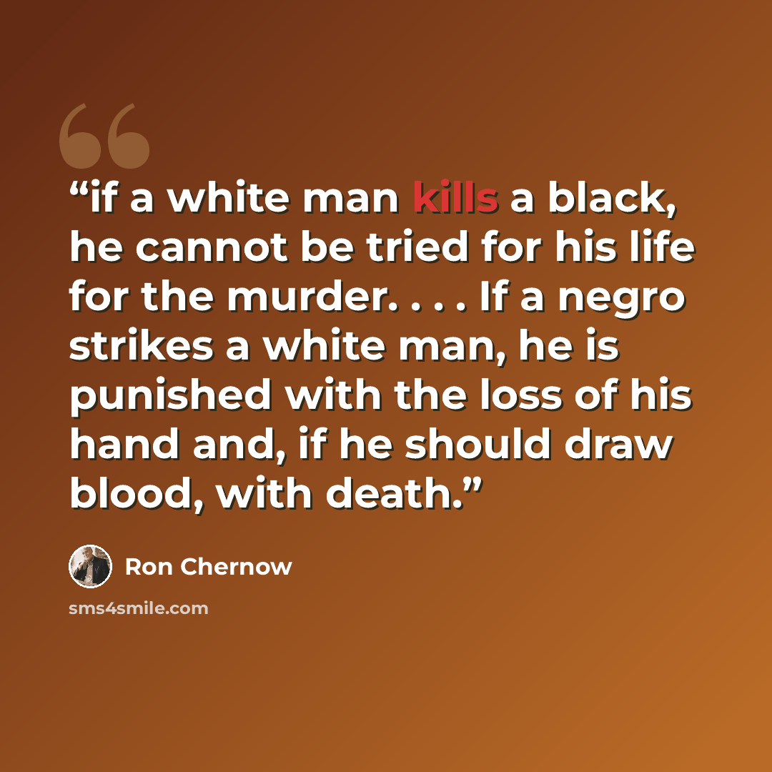“if a white man kills a black, he cannot be tried for his life for the murder. . . . If a negro strikes a white man, he is punished with the loss of his hand and, if he should draw blood, with death.” quote by Ron Chernow