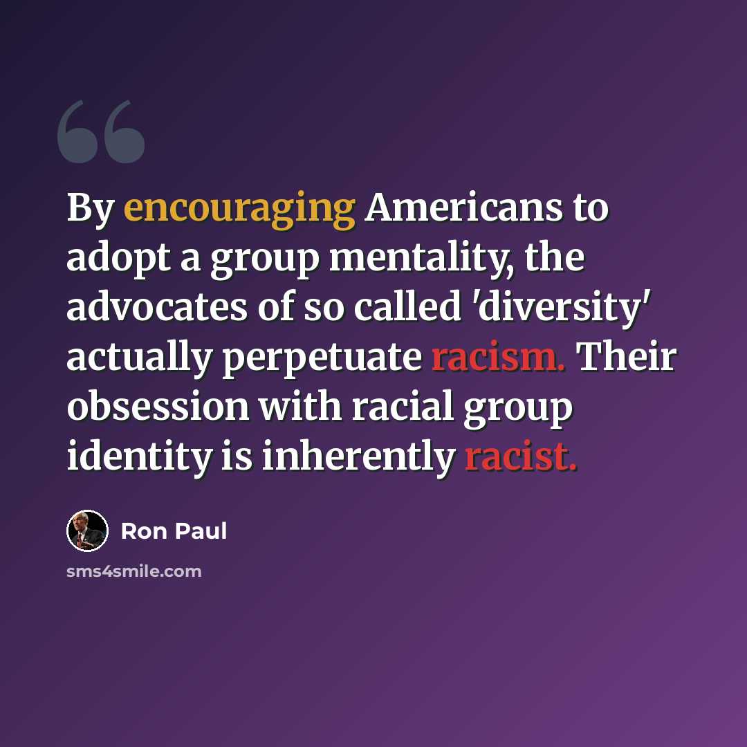 “By encouraging Americans to adopt a group mentality, the advocates of so called 'diversity' actually perpetuate racism. Their obsession with racial group identity is inherently racist.” quote by Ron Paul