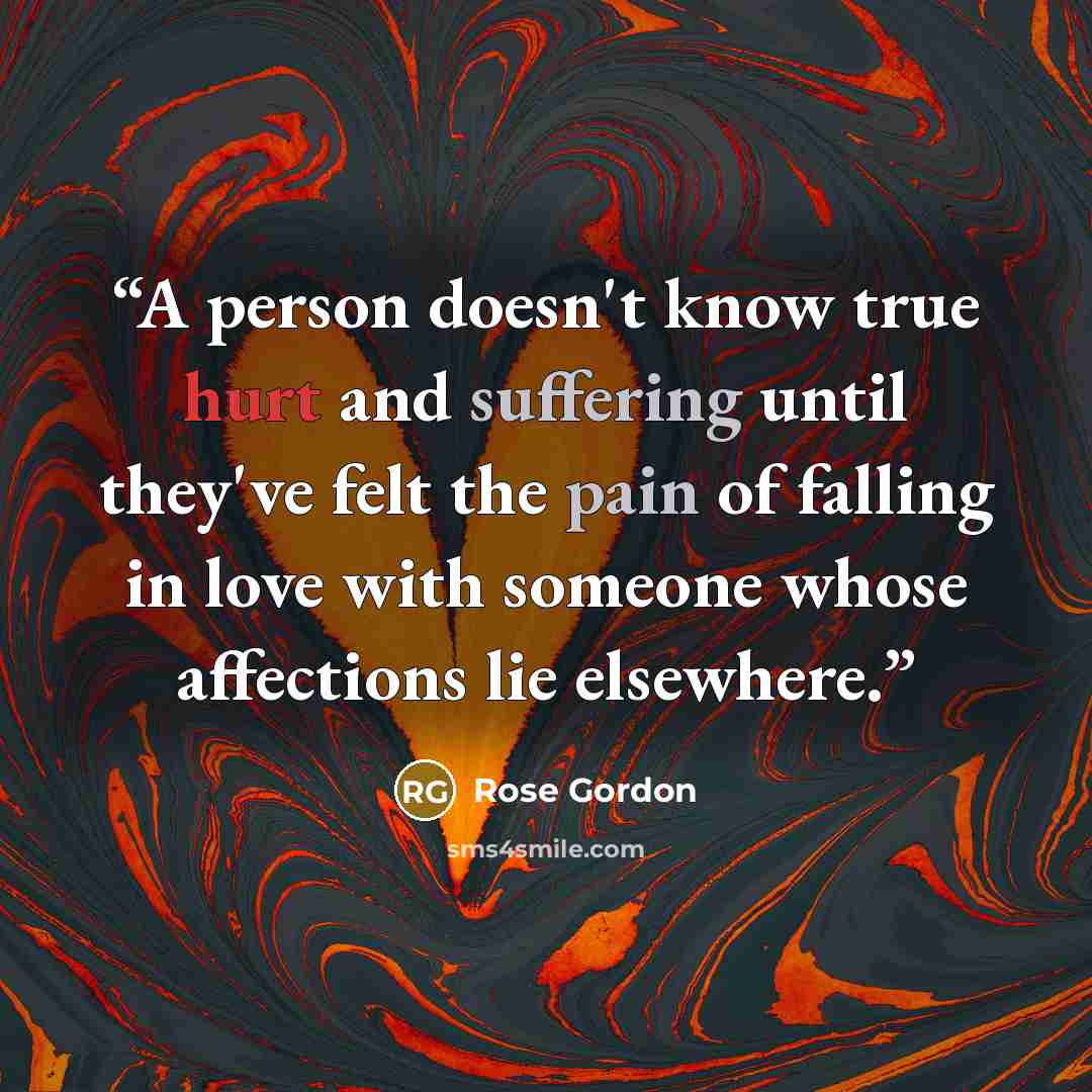 “A person doesn't know true hurt and suffering until they've felt the pain of falling in love with someone whose affections lie elsewhere.” quote by Rose Gordon