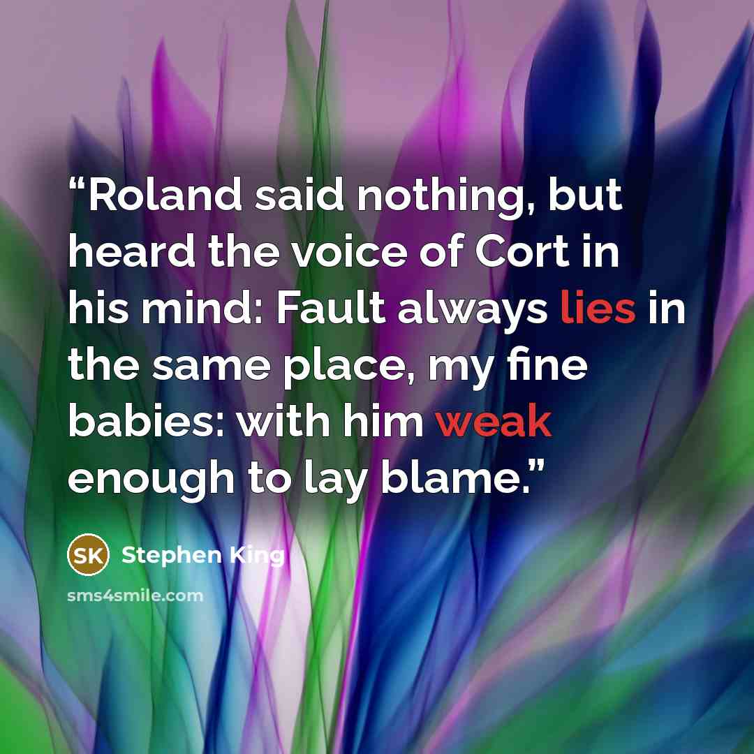 “Roland said nothing, but heard the voice of Cort in his mind: Fault always lies in the same place, my fine babies: with him weak enough to lay blame.” quote by Stephen King