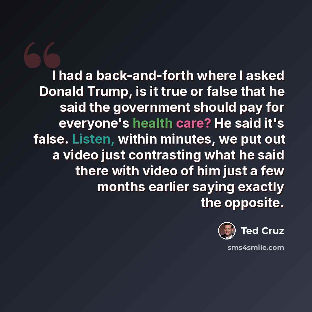 “I had a back-and-forth where I asked Donald Trump, is it true or false that he said the government should pay for everyone's health care? He said it's false. Listen, within minutes, we put out a video just contrasting what he said there with video of him just a few months earlier saying exactly…” quote by Ted Cruz