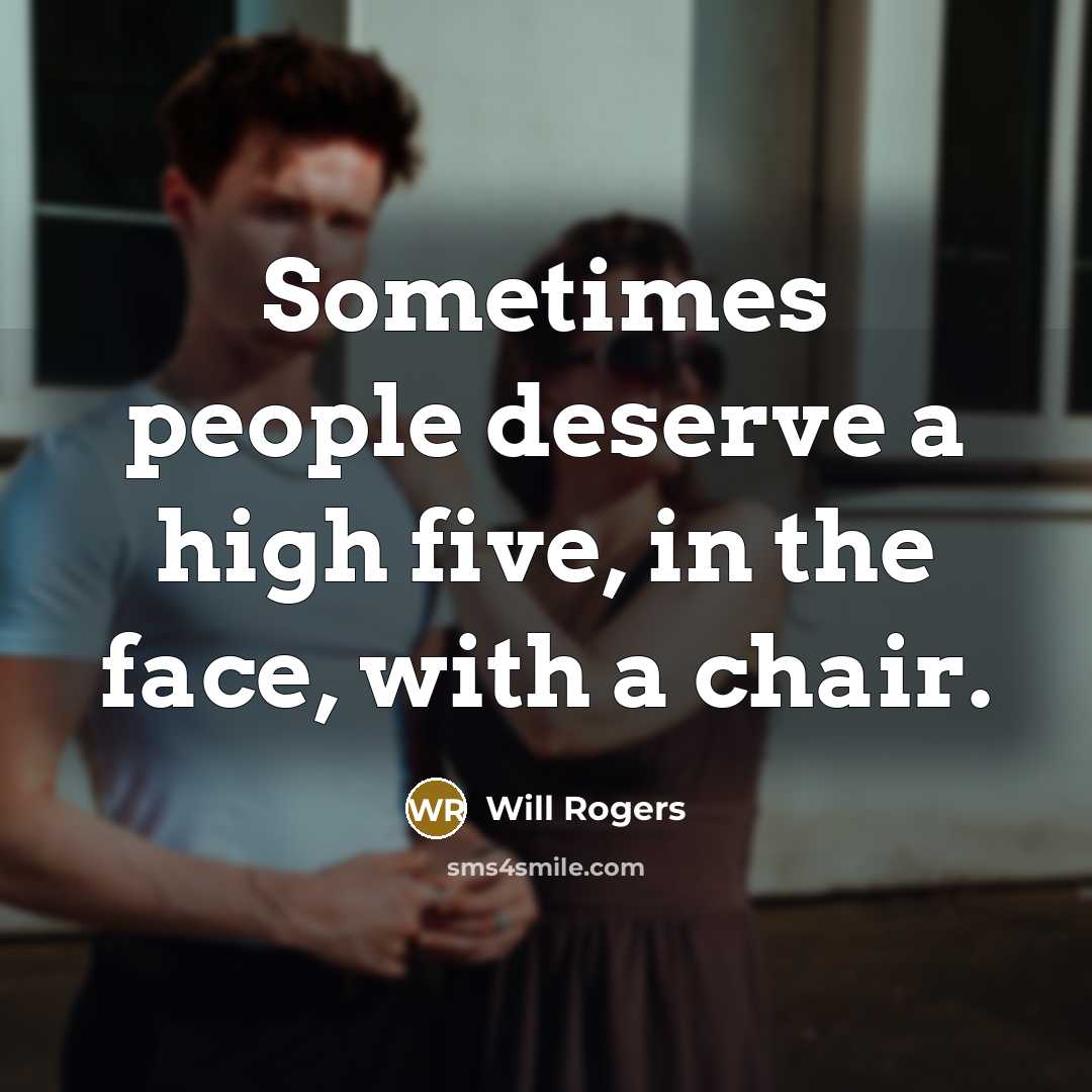 “Sometimes people deserve a high five, in the face, with a chair.” quote by Will Rogers