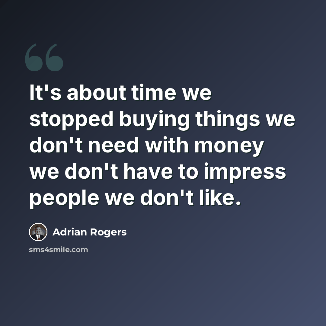 “It's about time we stopped buying things we don't need with money we don't have to impress people we don't like.” quote by Adrian Rogers