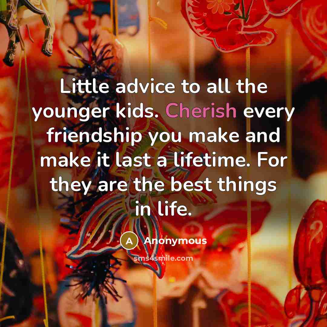 “Little advice to all the younger kids. Cherish every friendship you make and make it last a lifetime. For they are the best things in life.” quote by Anonymous