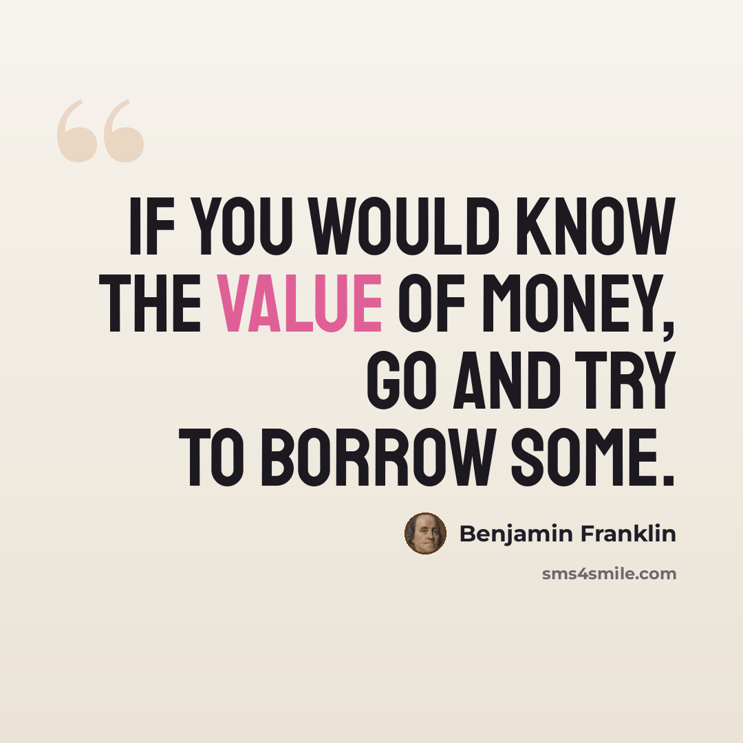 “If you would know the value of money, go and try to borrow some.” quote by Benjamin Franklin