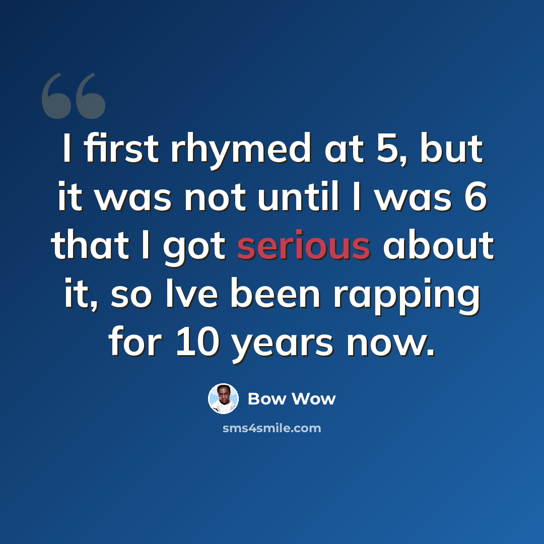 “I first rhymed at 5, but it was not until I was 6 that I got serious about it, so Ive been rapping for 10 years now.” quote by Bow Wow